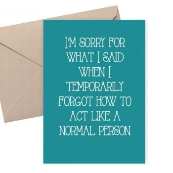 Sorry card. Sorry for what I said when I forgot how to act like a normal person. 